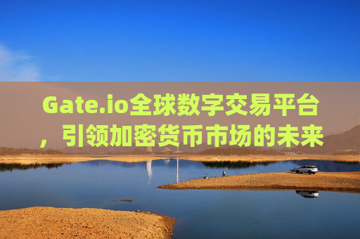 Gate.io全球数字交易平台，引领加密货币市场的未来 gate.io全球数字交易