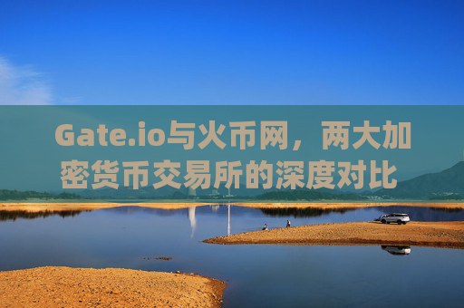 Gate.io与火币网，两大加密货币交易所的深度对比 gateio火币网