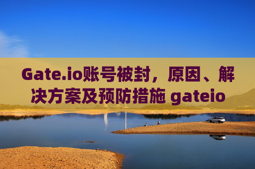 Gate.io账号被封，原因、解决方案及预防措施 gateio账号被封