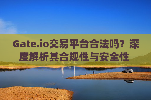 Gate.io交易平台合法吗？深度解析其合规性与安全性 gate.io交易平台合法吗
