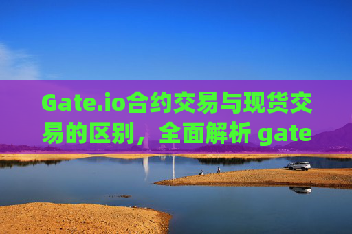 Gate.io合约交易与现货交易的区别，全面解析 gateio合约和交易区别
