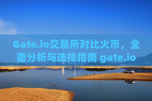 Gate.io交易所对比火币，全面分析与选择指南 gate.io交易所对比火币