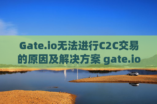Gate.io无法进行C2C交易的原因及解决方案 gate.io没法c2c交易