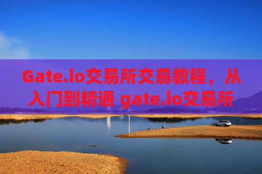 Gate.io交易所交易教程，从入门到精通 gate.io交易所交易教程