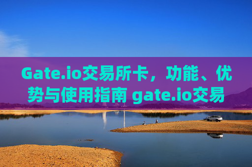 Gate.io交易所卡，功能、优势与使用指南 gate.io交易所卡