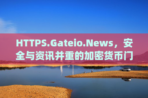 HTTPS.Gateio.News，安全与资讯并重的加密货币门户 https.gateio.news
