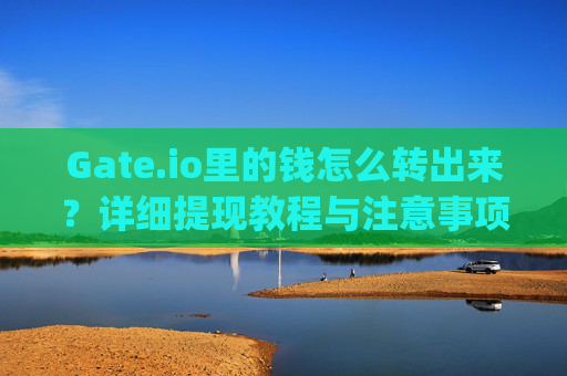 Gate.io里的钱怎么转出来？详细提现教程与注意事项 gateio里的钱怎么转出来