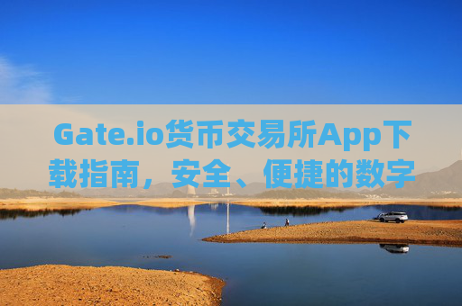 Gate.io货币交易所App下载指南，安全、便捷的数字资产交易平台 gate.io货币交易所app下载