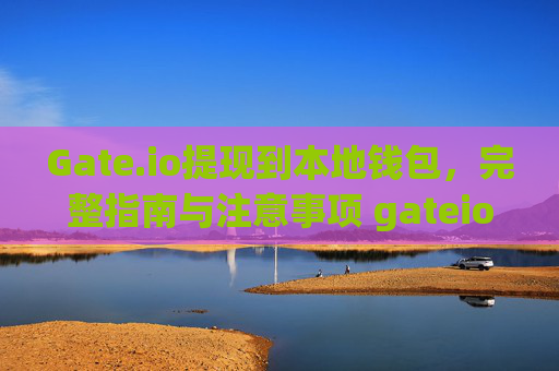 Gate.io提现到本地钱包，完整指南与注意事项 gateio提现到本地钱包