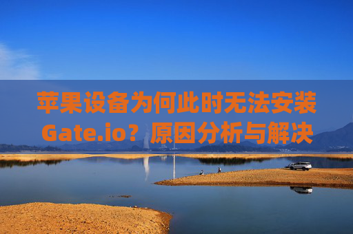 苹果设备为何此时无法安装Gate.io？原因分析与解决方案 苹果此时无法安装gateio