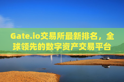 Gate.io交易所最新排名，全球领先的数字资产交易平台 gate.io交易所最新排名