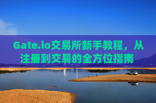 Gate.io交易所新手教程，从注册到交易的全方位指南 gate.io交易所新手教程