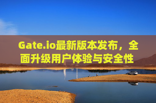 Gate.io最新版本发布，全面升级用户体验与安全性 gateio最新版本