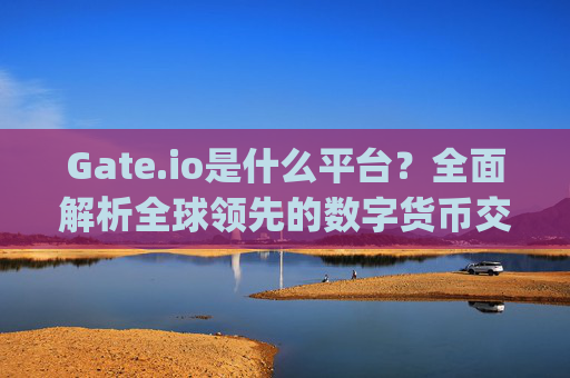 Gate.io是什么平台？全面解析全球领先的数字货币交易所 gateio.io是什么平台