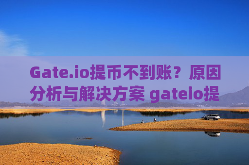 Gate.io提币不到账？原因分析与解决方案 gateio提币不到账-第1张图片-大猪科技网