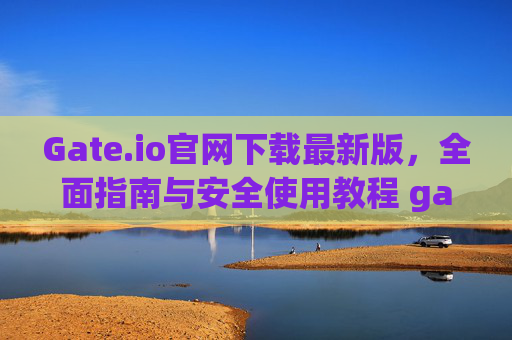 Gate.io官网下载最新版，全面指南与安全使用教程 gateio官网下载最新版