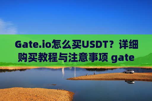 Gate.io怎么买USDT？详细购买教程与注意事项 gateio怎么买的是usdt