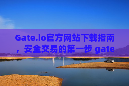 Gate.io官方网站下载指南，安全交易的第一步 gateio.io官方网站下载