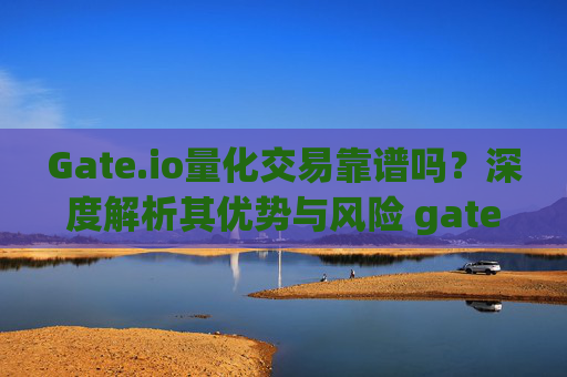 Gate.io量化交易靠谱吗？深度解析其优势与风险 gate.io量化交易靠谱