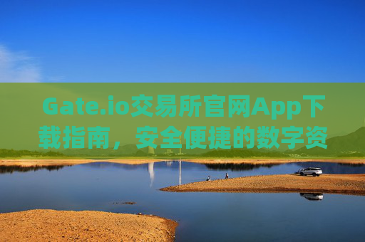 Gate.io交易所官网App下载指南，安全便捷的数字资产交易平台 gate.io交易所官网app下载