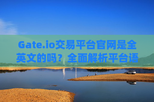 Gate.io交易平台官网是全英文的吗？全面解析平台语言支持与使用指南 gateio交易平台官网是全英文的吗