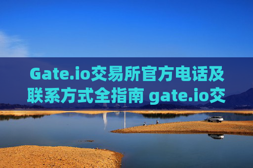 Gate.io交易所官方电话及联系方式全指南 gate.io交易所官方电话