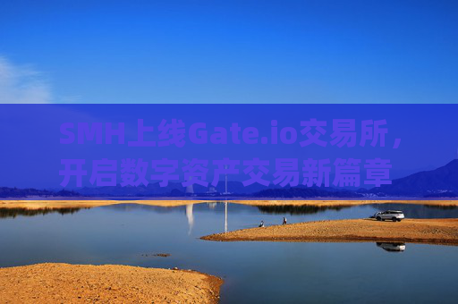 SMH上线Gate.io交易所，开启数字资产交易新篇章 smh上gate.io交易所