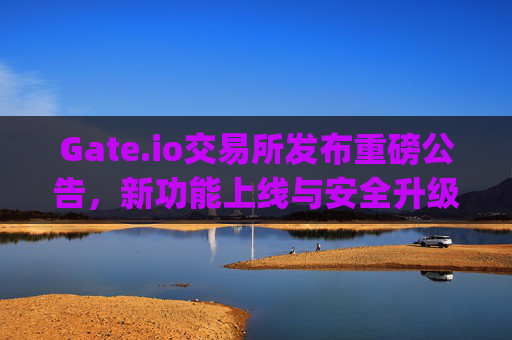 Gate.io交易所发布重磅公告，新功能上线与安全升级全面解析 gate.io交易所发布公告
