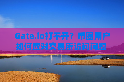 Gate.io打不开？币圈用户如何应对交易所访问问题 gateio币圈打不开