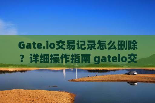Gate.io交易记录怎么删除？详细操作指南 gateio交易记录怎么删除-第1张图片-大猪科技网