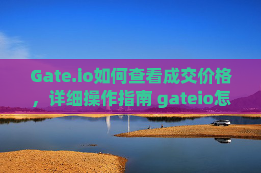 Gate.io如何查看成交价格，详细操作指南 gateio怎么查看成交价格