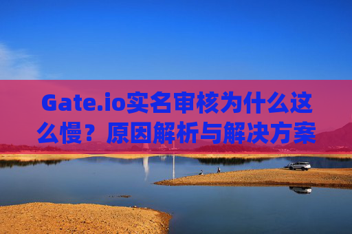 Gate.io实名审核为什么这么慢？原因解析与解决方案 gateio实名审核怎么那么慢