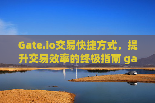 Gate.io交易快捷方式，提升交易效率的终极指南 gate.io交易快捷方式