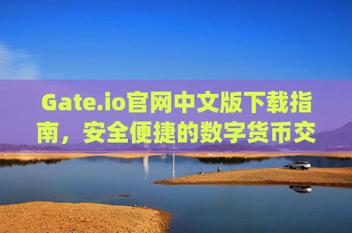 Gate.io官网中文版下载指南，安全便捷的数字货币交易平台 gateio官网中文版下载
