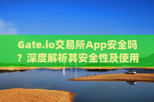 Gate.io交易所App安全吗？深度解析其安全性及使用建议 gate.io交易所app安全吗