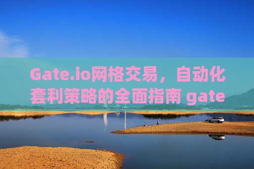 Gate.io网格交易，自动化套利策略的全面指南 gate.io的网格交易