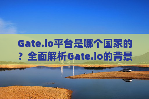 Gate.io平台是哪个国家的？全面解析Gate.io的背景与运营 gateio平台是哪个国家的