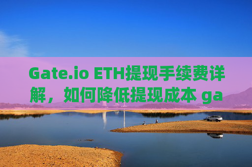 Gate.io ETH提现手续费详解，如何降低提现成本 gateioeth提现手续费
