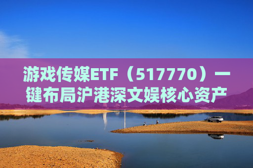 游戏传媒ETF(517770)一键布局沪港深文娱核心资产