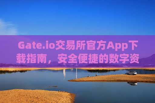 Gate.io交易所官方App下载指南，安全便捷的数字资产交易平台 gate.io交易所官方app下载