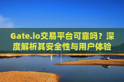 Gate.io交易平台可靠吗？深度解析其安全性与用户体验 gate.io交易平台可靠吗