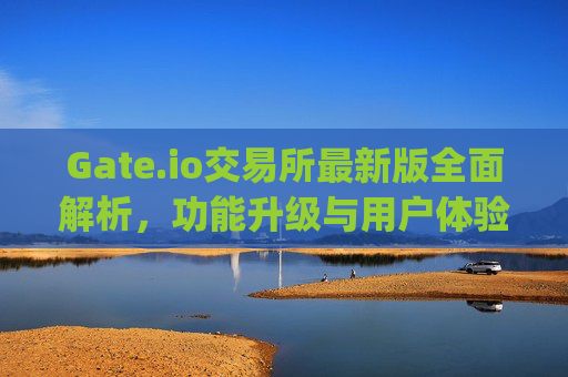 Gate.io交易所最新版全面解析，功能升级与用户体验优化 gate.io交易所最新版