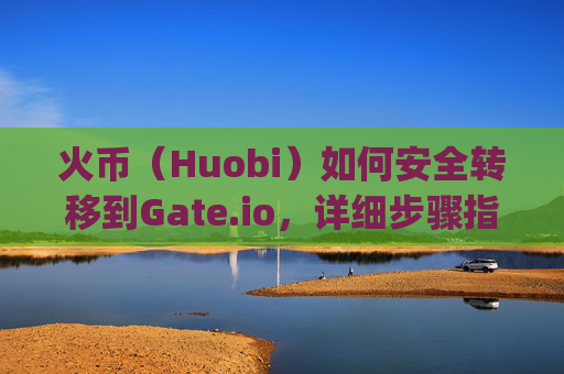 火币（Huobi）如何安全转移到Gate.io，详细步骤指南 火币怎么转移到gateio