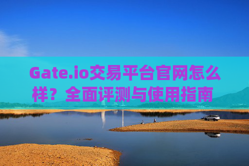 Gate.io交易平台官网怎么样？全面评测与使用指南 gateio交易平台官网怎么样