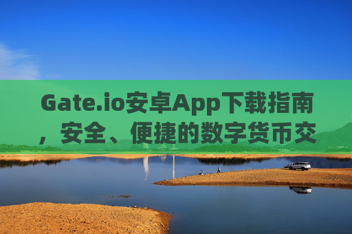 Gate.io安卓App下载指南，安全、便捷的数字货币交易体验 gateio安卓app下载