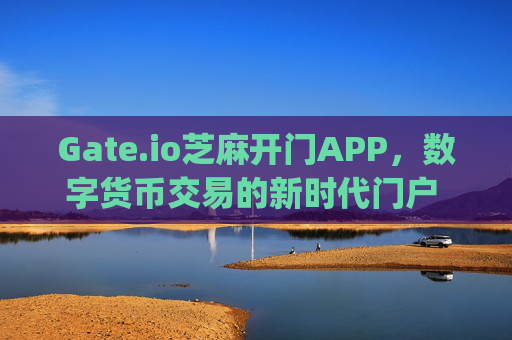Gate.io芝麻开门APP，数字货币交易的新时代门户 gateio芝麻开门app