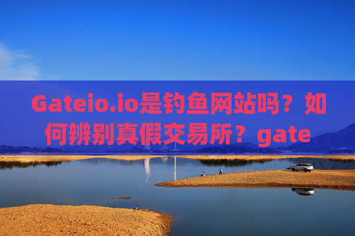 Gateio.io是钓鱼网站吗？如何辨别真假交易所？gateio.io是钓鱼网站吗