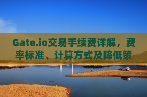 Gate.io交易手续费详解，费率标准、计算方式及降低策略 gateio交易手续费是多少