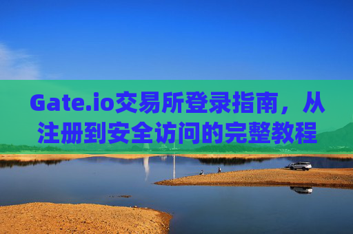 Gate.io交易所登录指南，从注册到安全访问的完整教程 gate.io交易所怎么登录
