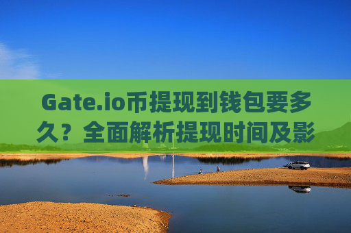 Gate.io币提现到钱包要多久？全面解析提现时间及影响因素 gateio币提现到钱包要多久